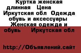 Куртка женская длинная › Цена ­ 5 500 - Иркутская обл. Одежда, обувь и аксессуары » Женская одежда и обувь   . Иркутская обл.